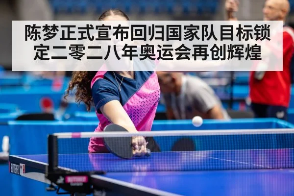 陈梦正式宣布回归国家队目标锁定二零二八年奥运会再创辉煌