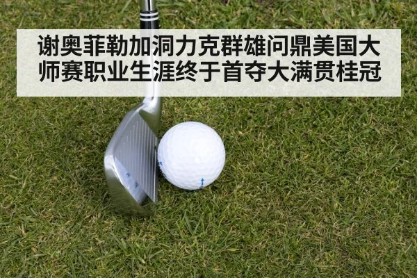 谢奥菲勒加洞力克群雄问鼎美国大师赛职业生涯终于首夺大满贯桂冠