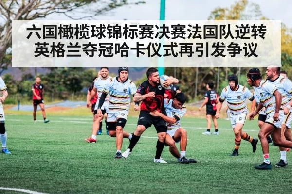六国橄榄球锦标赛决赛法国队逆转英格兰夺冠哈卡仪式再引发争议