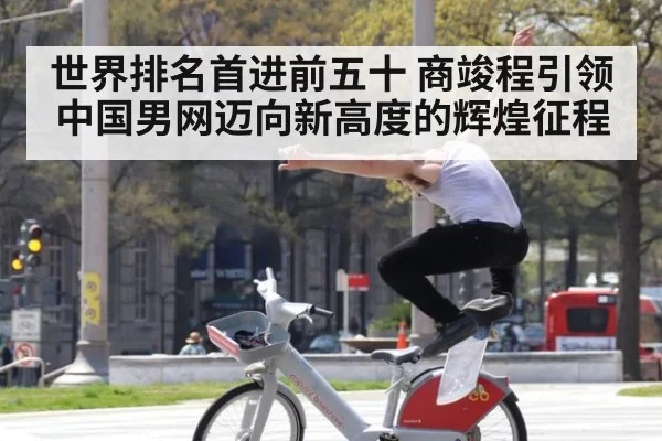 世界排名首进前五十 商竣程引领中国男网迈向新高度的辉煌征程