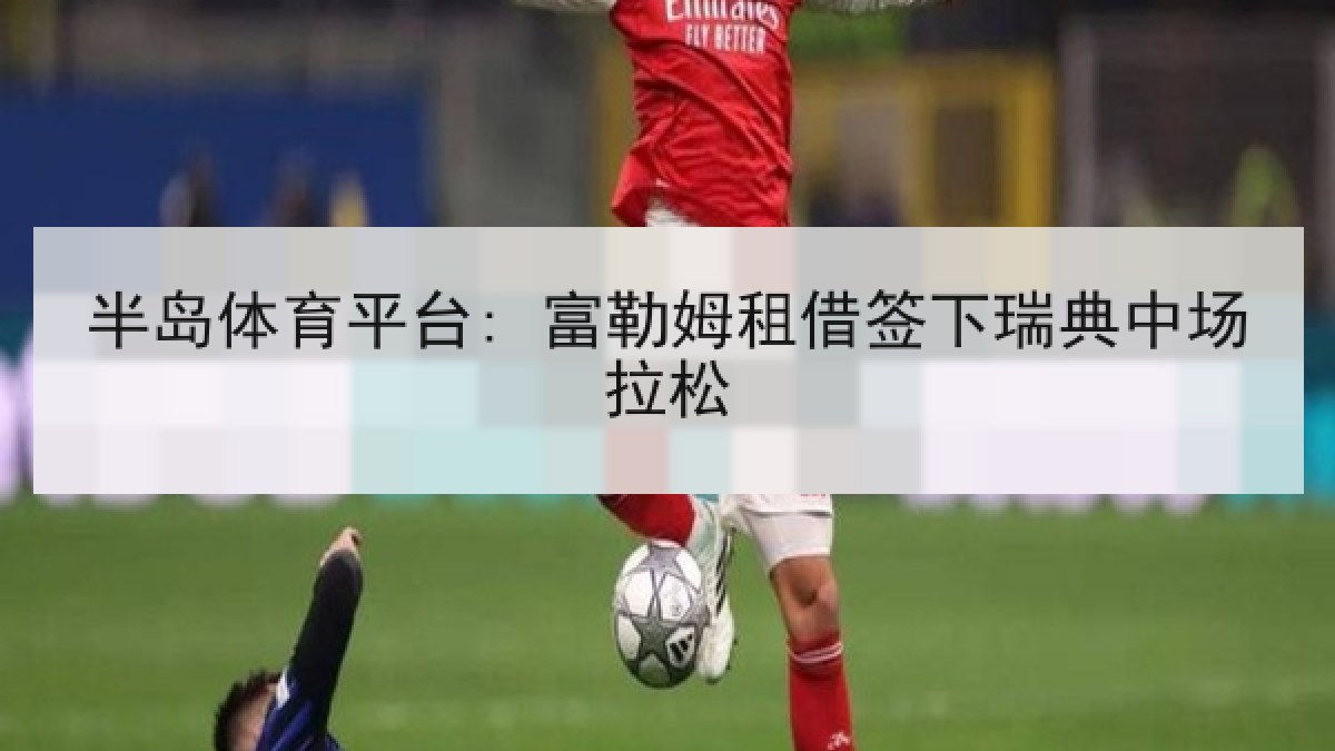 半岛体育平台: 富勒姆租借签下瑞典中场拉松 半岛体育平台: 富勒姆租借签下瑞典中场拉松