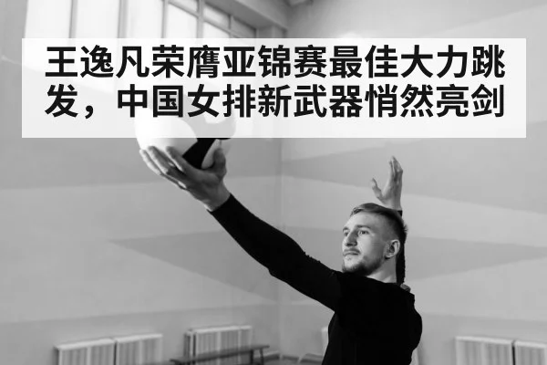 王逸凡荣膺亚锦赛最佳大力跳发,中国女排新武器悄然亮剑