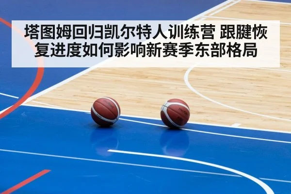 塔图姆回归凯尔特人训练营 跟腱恢复进度如何影响新赛季东部格局