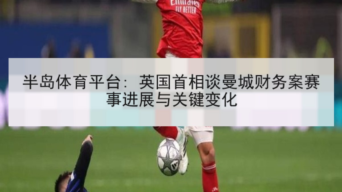 半岛体育平台: 英国首相谈曼城财务案赛事进展与关键变化 半岛体育平台: 英国首相谈曼城财务案赛事进展与关键变化