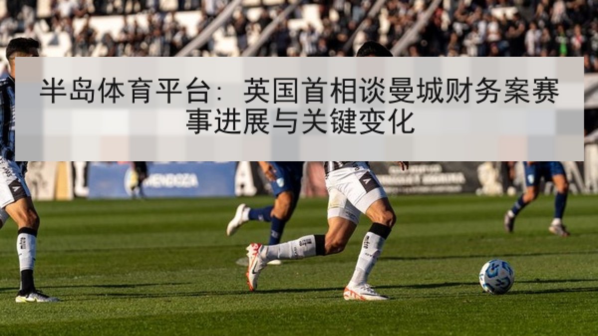 半岛体育平台: 英国首相谈曼城财务案赛事进展与关键变化 半岛体育平台: 英国首相谈曼城财务案赛事进展与关键变化